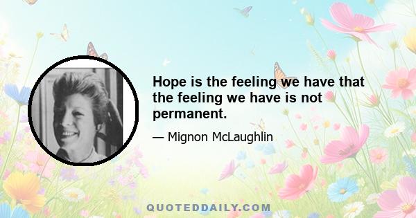 Hope is the feeling we have that the feeling we have is not permanent.