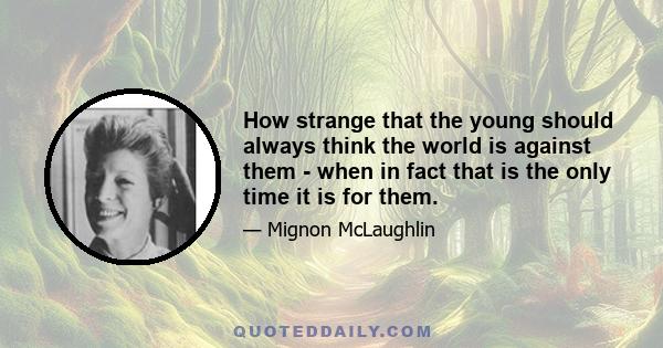 How strange that the young should always think the world is against them - when in fact that is the only time it is for them.