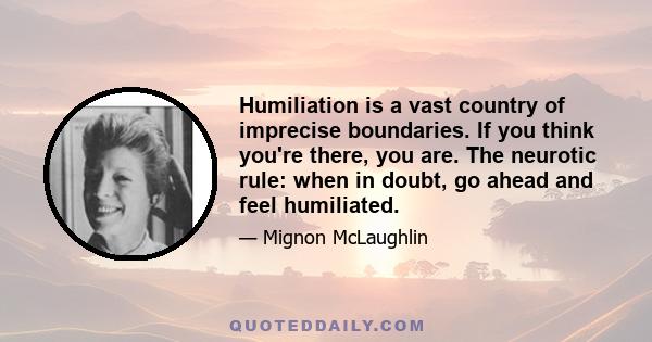 Humiliation is a vast country of imprecise boundaries. If you think you're there, you are. The neurotic rule: when in doubt, go ahead and feel humiliated.