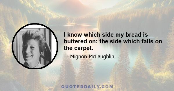 I know which side my bread is buttered on: the side which falls on the carpet.