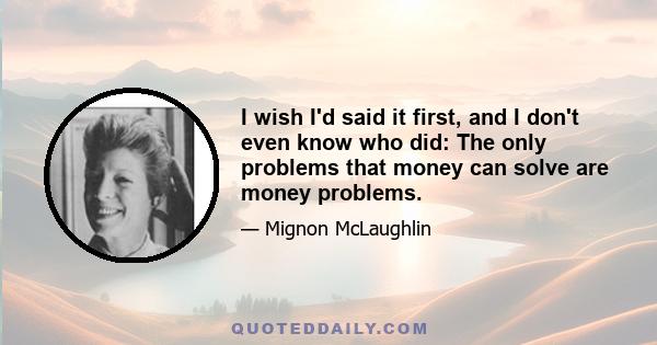 I wish I'd said it first, and I don't even know who did: The only problems that money can solve are money problems.