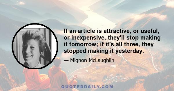 If an article is attractive, or useful, or inexpensive, they'll stop making it tomorrow; if it's all three, they stopped making it yesterday.