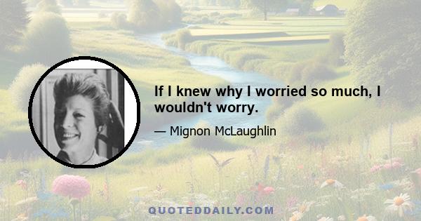 If I knew why I worried so much, I wouldn't worry.