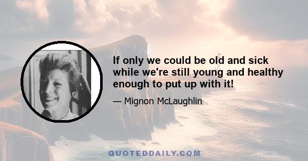 If only we could be old and sick while we're still young and healthy enough to put up with it!