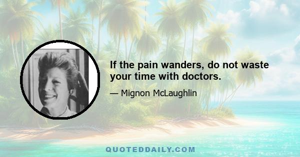 If the pain wanders, do not waste your time with doctors.