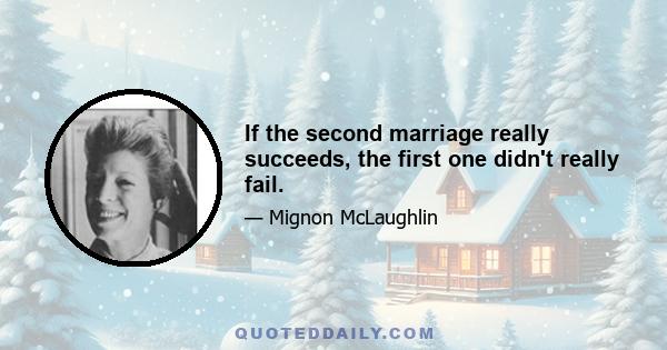 If the second marriage really succeeds, the first one didn't really fail.