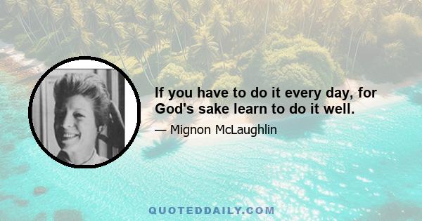 If you have to do it every day, for God's sake learn to do it well.