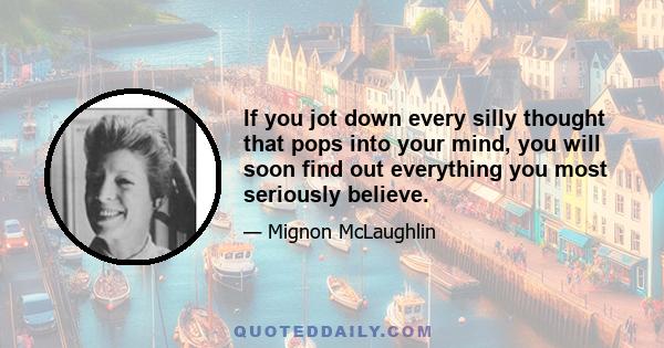 If you jot down every silly thought that pops into your mind, you will soon find out everything you most seriously believe.