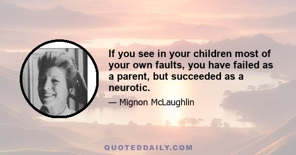 If you see in your children most of your own faults, you have failed as a parent, but succeeded as a neurotic.