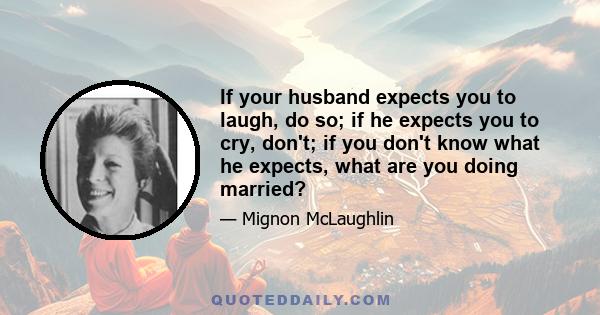 If your husband expects you to laugh, do so; if he expects you to cry, don't; if you don't know what he expects, what are you doing married?