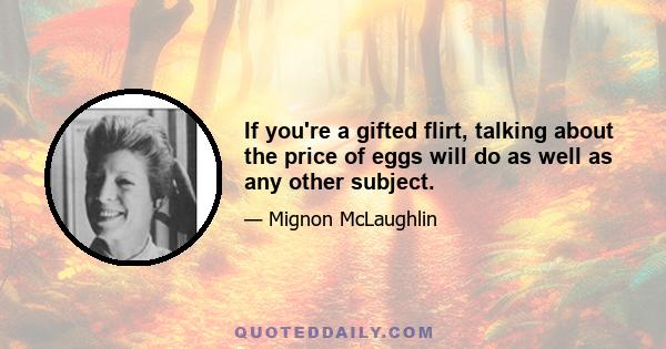 If you're a gifted flirt, talking about the price of eggs will do as well as any other subject.