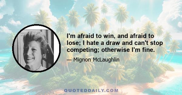 I'm afraid to win, and afraid to lose; I hate a draw and can't stop competing; otherwise I'm fine.