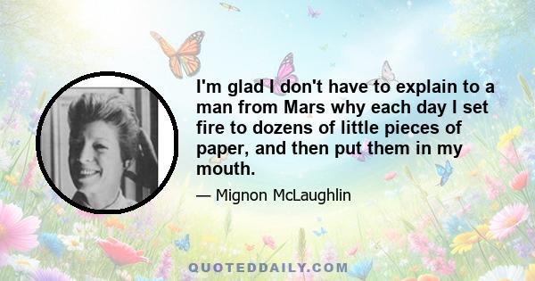 I'm glad I don't have to explain to a man from Mars why each day I set fire to dozens of little pieces of paper, and then put them in my mouth.