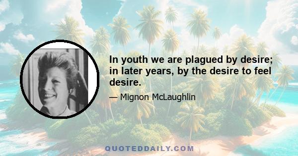 In youth we are plagued by desire; in later years, by the desire to feel desire.