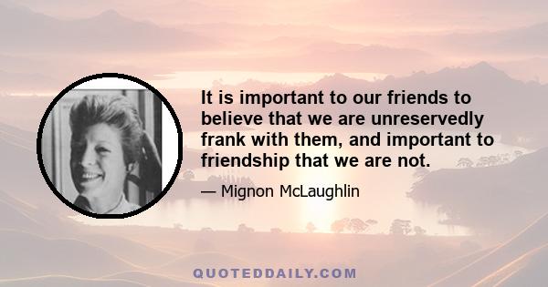 It is important to our friends to believe that we are unreservedly frank with them, and important to friendship that we are not.