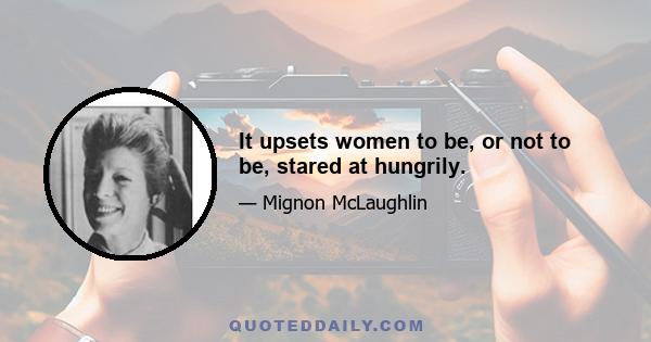 It upsets women to be, or not to be, stared at hungrily.