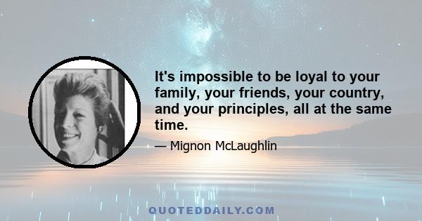 It's impossible to be loyal to your family, your friends, your country, and your principles, all at the same time.