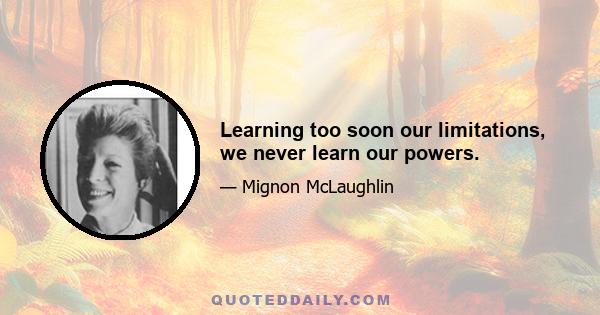 Learning too soon our limitations, we never learn our powers.