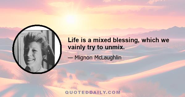 Life is a mixed blessing, which we vainly try to unmix.