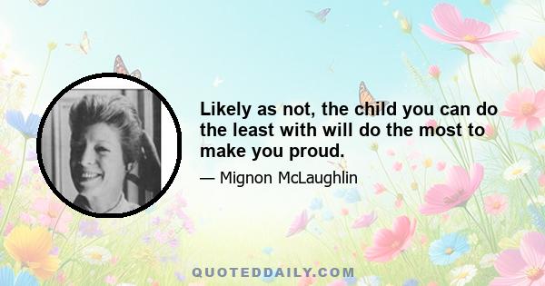 Likely as not, the child you can do the least with will do the most to make you proud.