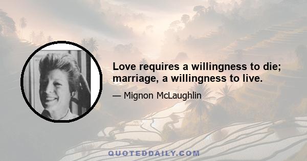 Love requires a willingness to die; marriage, a willingness to live.