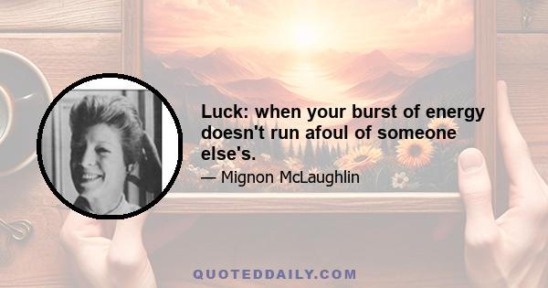 Luck: when your burst of energy doesn't run afoul of someone else's.