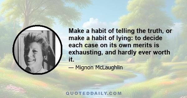 Make a habit of telling the truth, or make a habit of lying: to decide each case on its own merits is exhausting, and hardly ever worth it.