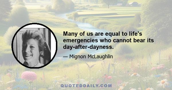 Many of us are equal to life's emergencies who cannot bear its day-after-dayness.