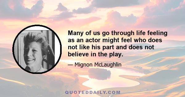 Many of us go through life feeling as an actor might feel who does not like his part and does not believe in the play.