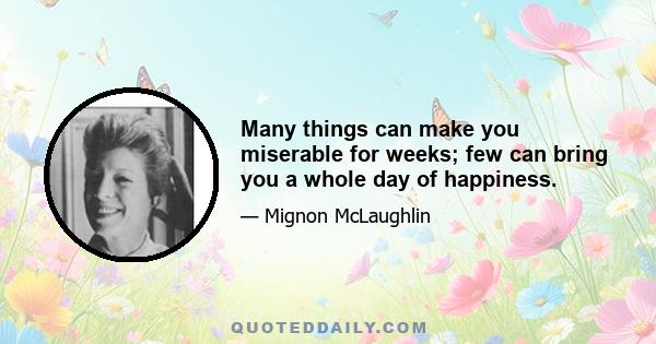 Many things can make you miserable for weeks; few can bring you a whole day of happiness.