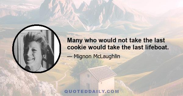 Many who would not take the last cookie would take the last lifeboat.