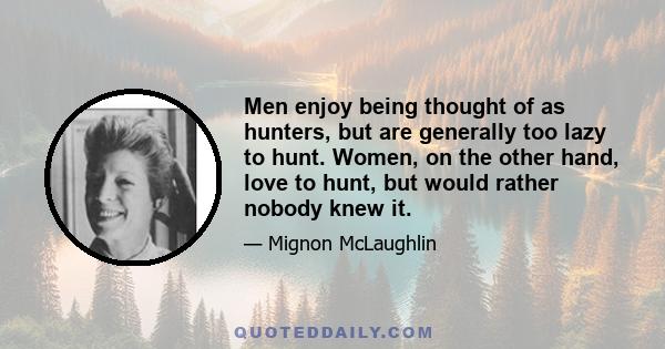 Men enjoy being thought of as hunters, but are generally too lazy to hunt. Women, on the other hand, love to hunt, but would rather nobody knew it.