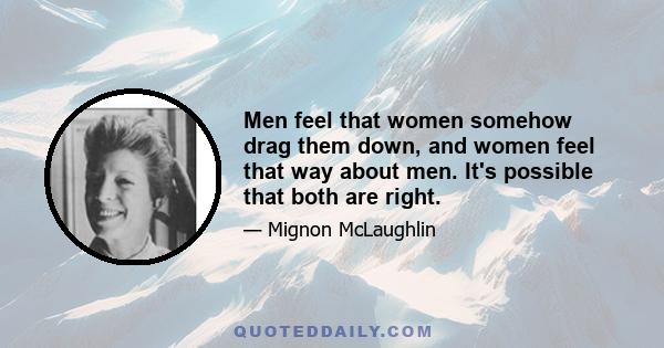 Men feel that women somehow drag them down, and women feel that way about men. It's possible that both are right.