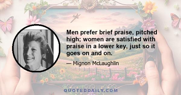 Men prefer brief praise, pitched high; women are satisfied with praise in a lower key, just so it goes on and on.