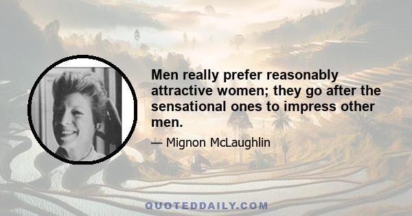 Men really prefer reasonably attractive women; they go after the sensational ones to impress other men.