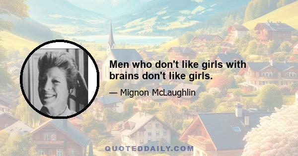 Men who don't like girls with brains don't like girls.