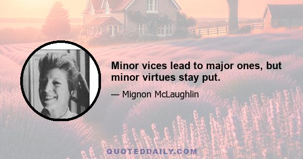 Minor vices lead to major ones, but minor virtues stay put.