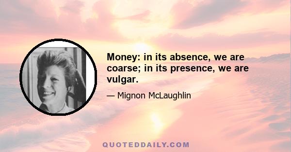 Money: in its absence, we are coarse; in its presence, we are vulgar.