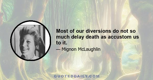 Most of our diversions do not so much delay death as accustom us to it.