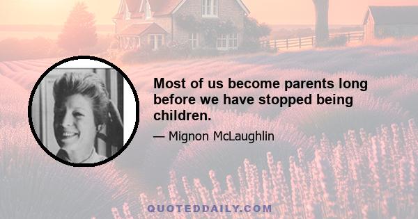 Most of us become parents long before we have stopped being children.