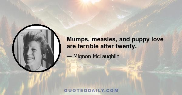 Mumps, measles, and puppy love are terrible after twenty.