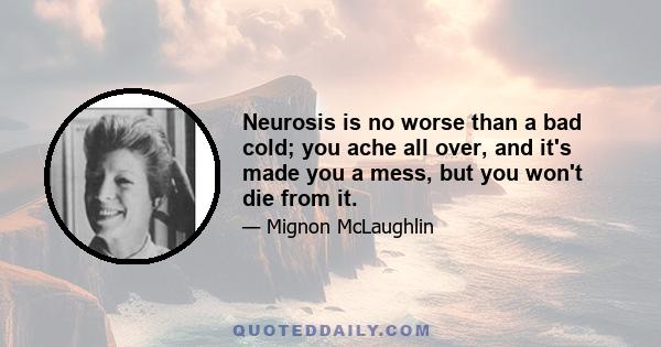 Neurosis is no worse than a bad cold; you ache all over, and it's made you a mess, but you won't die from it.