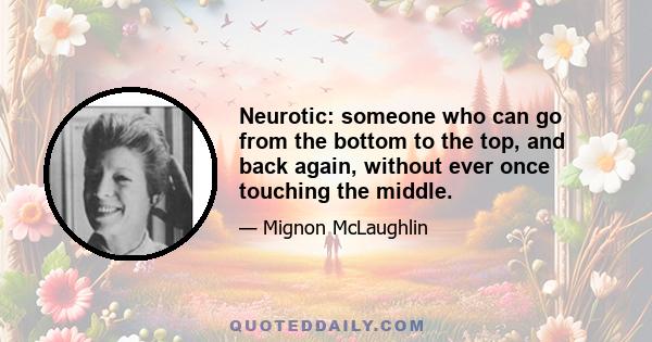 Neurotic: someone who can go from the bottom to the top, and back again, without ever once touching the middle.