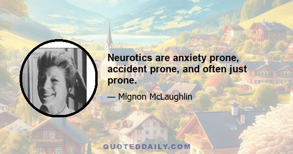 Neurotics are anxiety prone, accident prone, and often just prone.