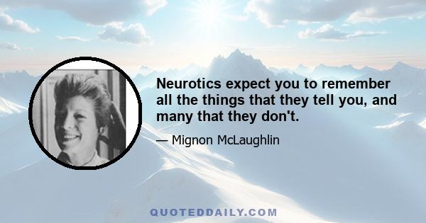 Neurotics expect you to remember all the things that they tell you, and many that they don't.