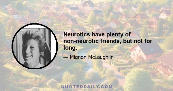 Neurotics have plenty of non-neurotic friends, but not for long.