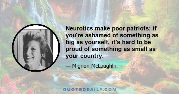 Neurotics make poor patriots; if you're ashamed of something as big as yourself, it's hard to be proud of something as small as your country.