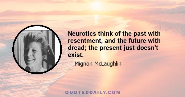 Neurotics think of the past with resentment, and the future with dread; the present just doesn't exist.