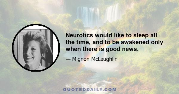 Neurotics would like to sleep all the time, and to be awakened only when there is good news.