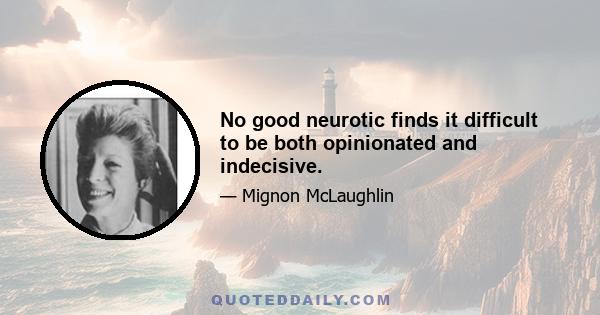 No good neurotic finds it difficult to be both opinionated and indecisive.